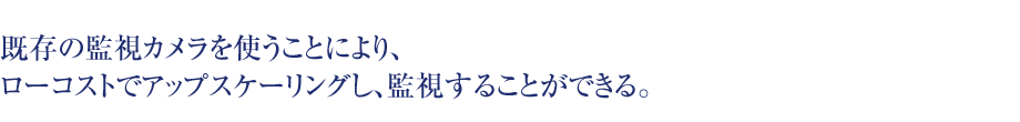 既存の監視カメラを使うことにより、ローコストでアップスケーリングし、監視することができる。