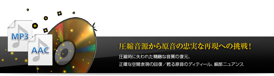 圧縮音源から原音の忠実な再現への挑戦！ 圧縮時に失われた精緻な音質の復元、正確な空間表現の回復／甦る原音のディティール、細部ニュアンス